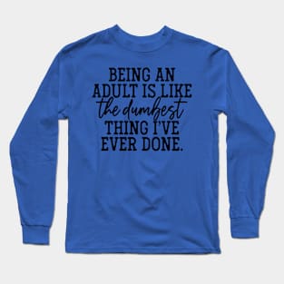 Being an adult is the dumbest thing I have ever done Long Sleeve T-Shirt